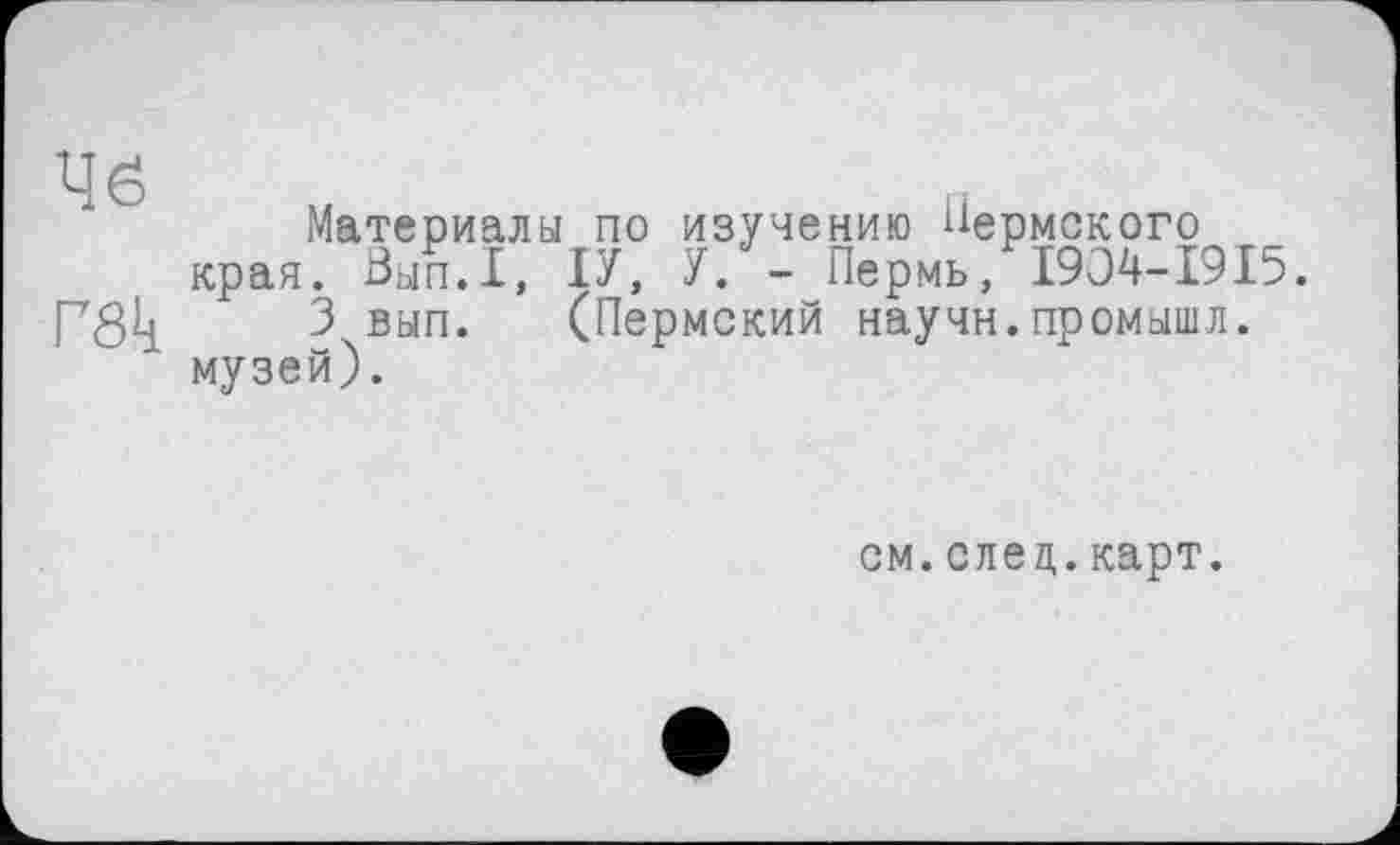 ﻿Материалы по изучению Пермского края. Вып.1, ІУ, У. - Пермь, 1904-1915.
ПЗЦ. 3 вып. (Пермский научи.промышл. музей).
см.след.карт.